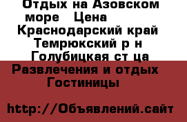 Отдых на Азовском море › Цена ­ 4 000 - Краснодарский край, Темрюкский р-н, Голубицкая ст-ца Развлечения и отдых » Гостиницы   